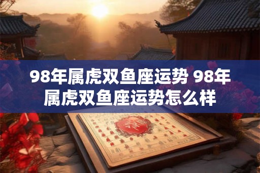 98年属虎双鱼座运势 98年属虎双鱼座运势怎么样