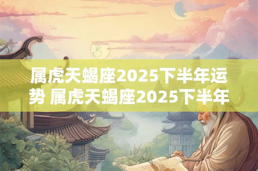 属虎天蝎座2025下半年运势 属虎天蝎座2025下半年运势及运程