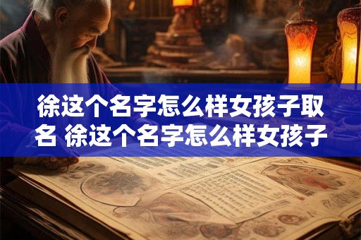 徐这个名字怎么样女孩子取名 徐这个名字怎么样女孩子取名好吗