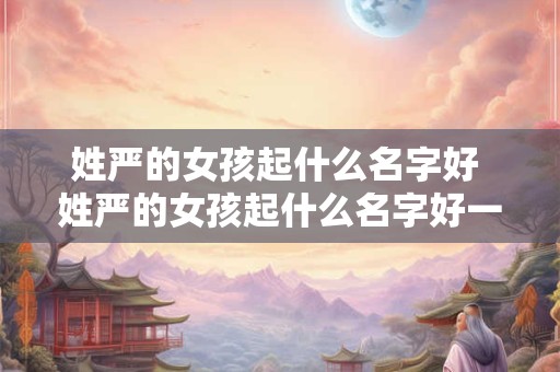 姓严的女孩起什么名字好 姓严的女孩起什么名字好一点