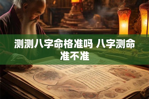 测测八字命格准吗 八字测命准不准