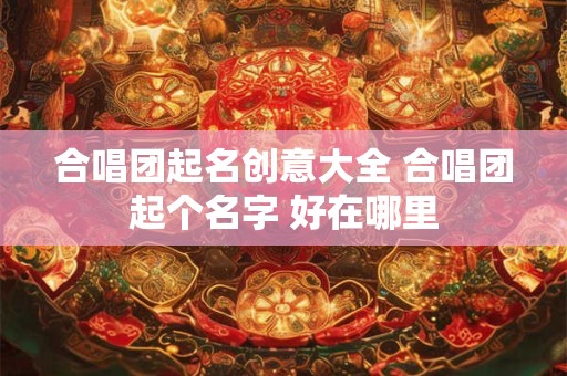 合唱团起名创意大全 合唱团起个名字 好在哪里