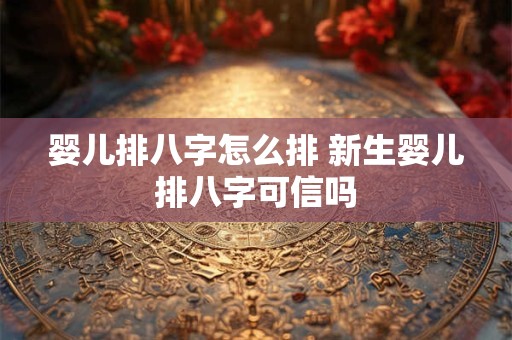 婴儿排八字怎么排 新生婴儿排八字可信吗
