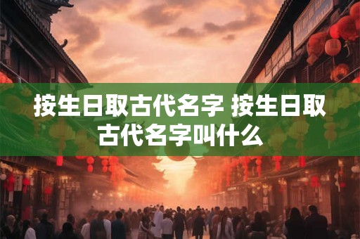 按生日取古代名字 按生日取古代名字叫什么