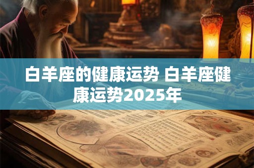 白羊座的健康运势 白羊座健康运势2025年