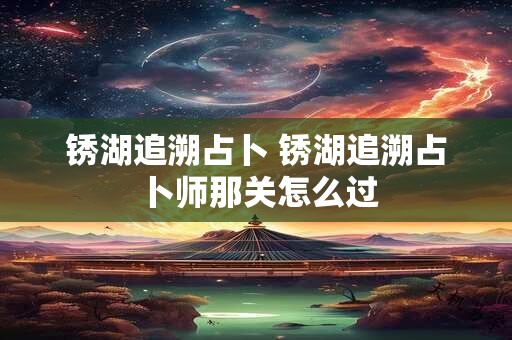 锈湖追溯占卜 锈湖追溯占卜师那关怎么过