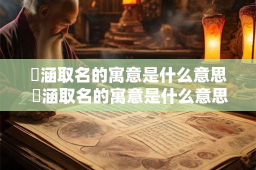 璟涵取名的寓意是什么意思 璟涵取名的寓意是什么意思女孩