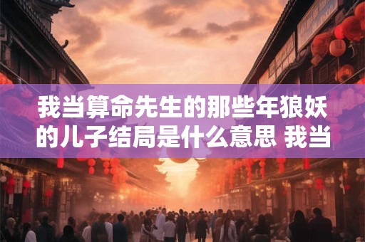 我当算命先生的那些年狼妖的儿子结局是什么意思 我当算命先生那几年女主角是谁