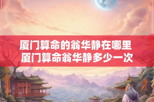厦门算命的翁华静在哪里 厦门算命翁华静多少一次