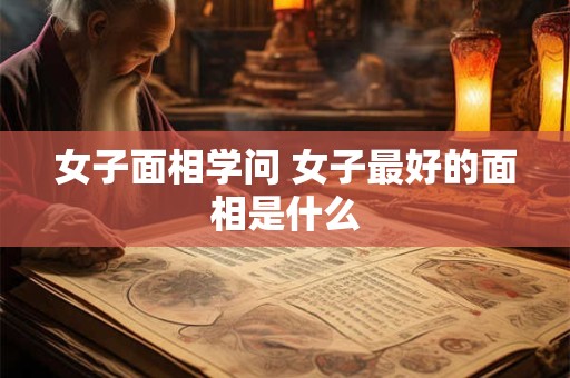 女子面相学问 女子最好的面相是什么