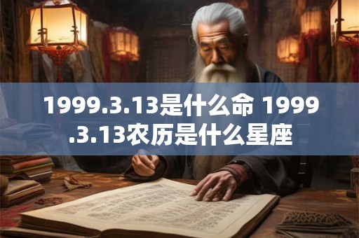 1999.3.13是什么命 1999.3.13农历是什么星座