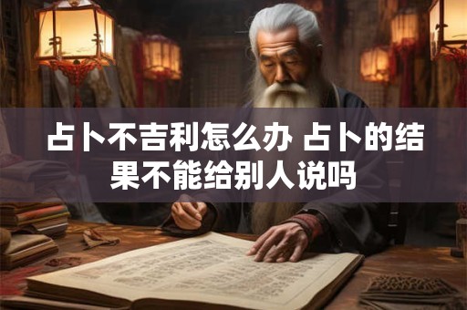 占卜不吉利怎么办 占卜的结果不能给别人说吗