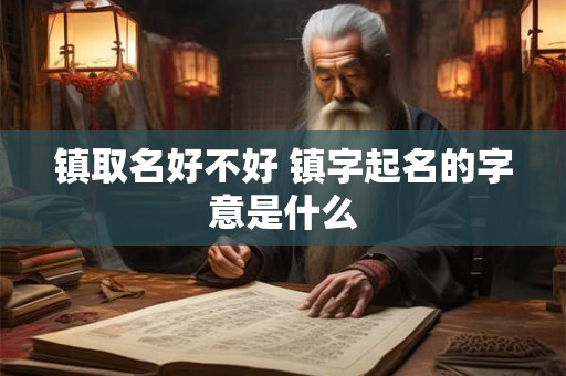 镇取名好不好 镇字起名的字意是什么