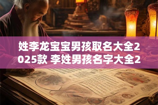 姓李龙宝宝男孩取名大全2025款 李姓男孩名字大全2025属龙