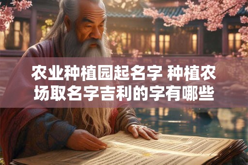 农业种植园起名字 种植农场取名字吉利的字有哪些