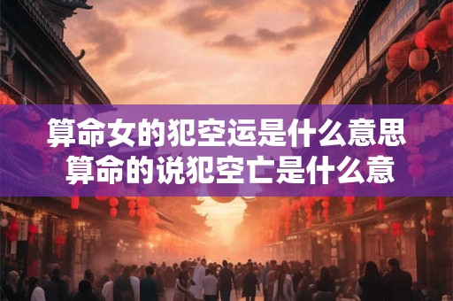 算命女的犯空运是什么意思 算命的说犯空亡是什么意思
