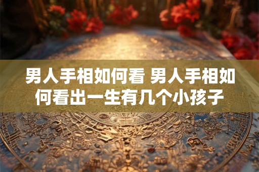 男人手相如何看 男人手相如何看出一生有几个小孩子