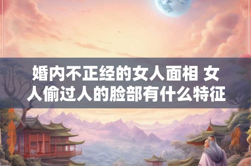 婚内不正经的女人面相 女人偷过人的脸部有什么特征