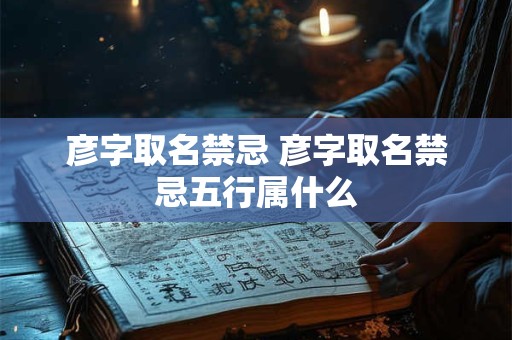 彦字取名禁忌 彦字取名禁忌五行属什么