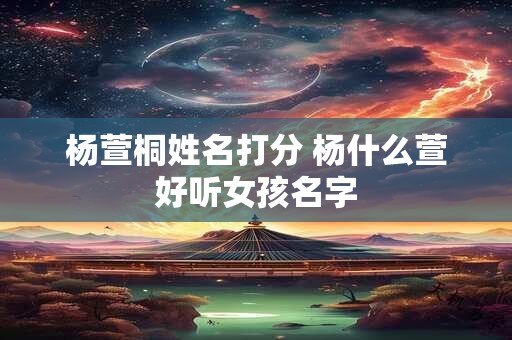 杨萱桐姓名打分 杨什么萱好听女孩名字