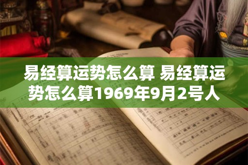 易经算运势怎么算 易经算运势怎么算1969年9月2号人的命运