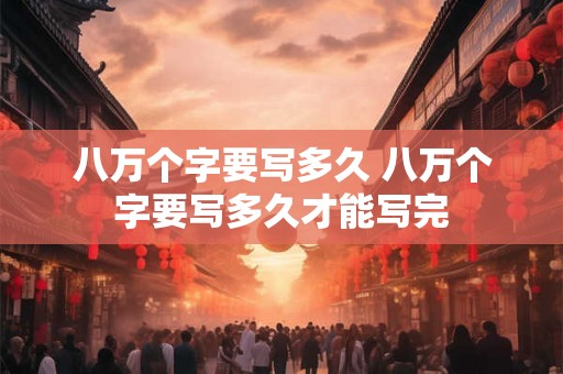 八万个字要写多久 八万个字要写多久才能写完