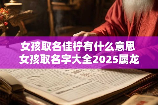 女孩取名佳柠有什么意思 女孩取名字大全2025属龙免费取名