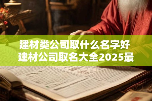 建材类公司取什么名字好 建材公司取名大全2025最新版的