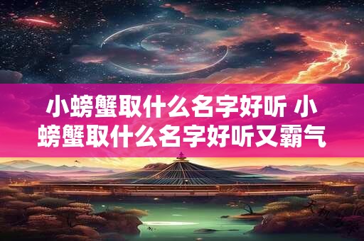 小螃蟹取什么名字好听 小螃蟹取什么名字好听又霸气的