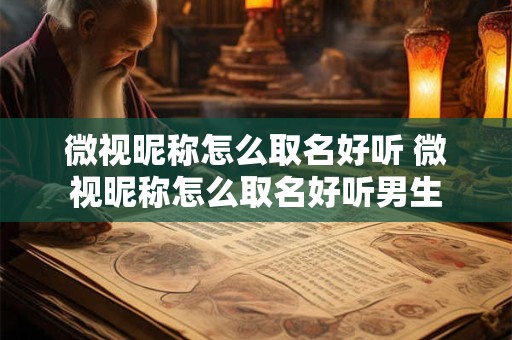 微视昵称怎么取名好听 微视昵称怎么取名好听男生 微视昵称怎么取名好听 微视昵称怎么取名好听男生