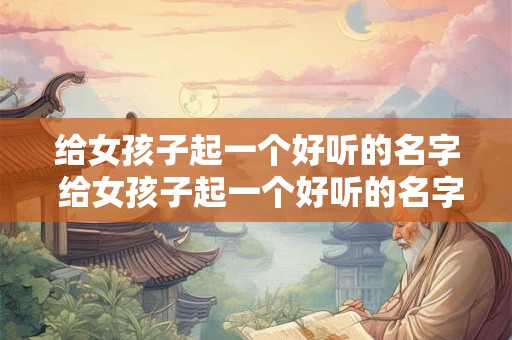 给女孩子起一个好听的名字 给女孩子起一个好听的名字有哪些