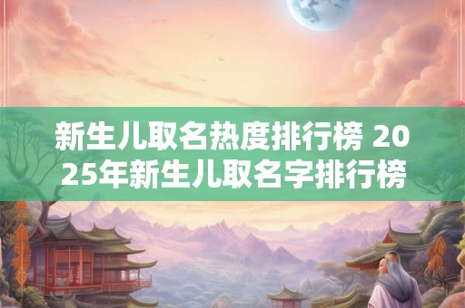 新生儿取名热度排行榜 2025年新生儿取名字排行榜
