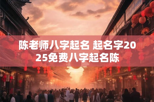 详细阅读:陈老师八字起名 起名字2025免费八字起名陈 陈老师八字起名 起名字2025免费八字起名陈