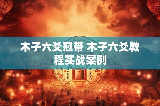 木子六爻冠带 木子六爻教程实战案例
