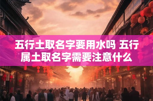 五行土取名字要用水吗 五行属土取名字需要注意什么