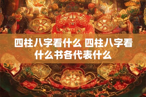 四柱八字看什么 四柱八字看什么书各代表什么