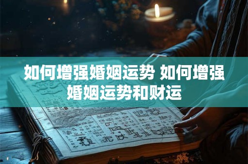 如何增强婚姻运势 如何增强婚姻运势和财运