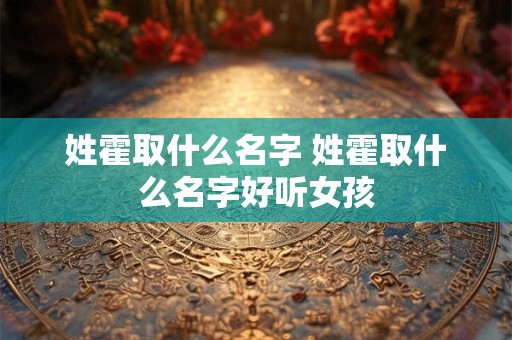 姓霍取什么名字 姓霍取什么名字好听女孩 姓霍取什么名字 姓霍取什么名字好听女孩