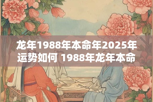 龙年1988年本命年2025年运势如何 1988年龙年本命年2025年运势如何