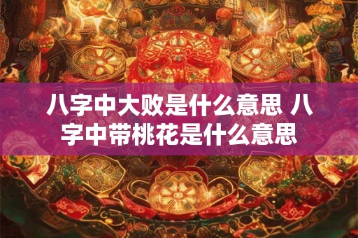 八字中大败是什么意思 八字中带桃花是什么意思