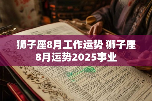 狮子座8月工作运势 狮子座8月运势2025事业