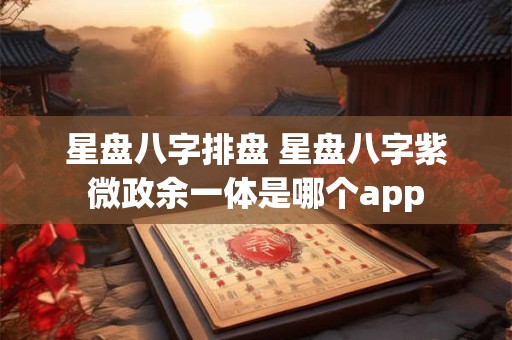 星盘八字排盘 星盘八字紫微政余一体是哪个app
