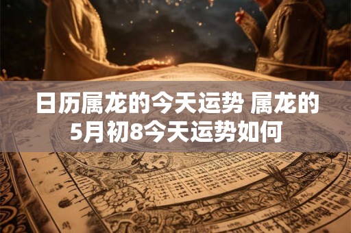 日历属龙的今天运势 属龙的5月初8今天运势如何