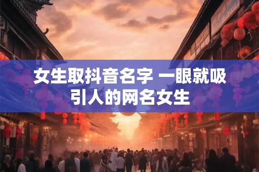 女生取抖音名字 一眼就吸引人的网名女生