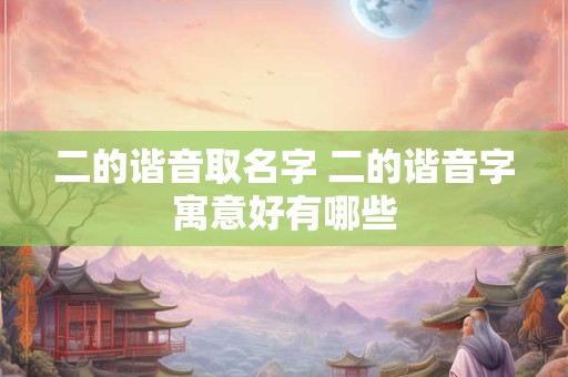 二的谐音取名字 二的谐音字寓意好有哪些
