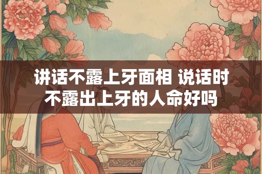 讲话不露上牙面相 说话时不露出上牙的人命好吗