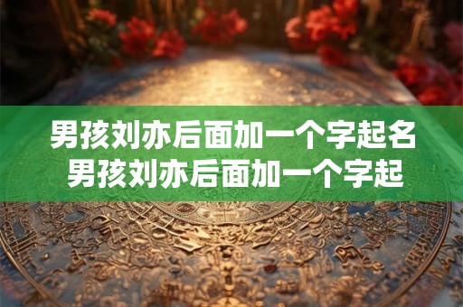 男孩刘亦后面加一个字起名 男孩刘亦后面加一个字起名叫什么