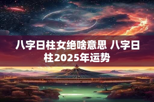 八字日柱女绝啥意思 八字日柱2025年运势 八字日柱女绝啥意思 八字日柱2025年运势