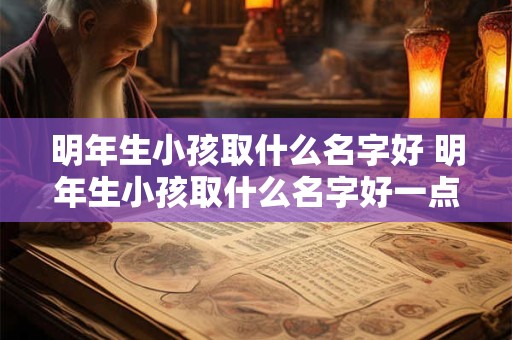 明年生小孩取什么名字好 明年生小孩取什么名字好一点