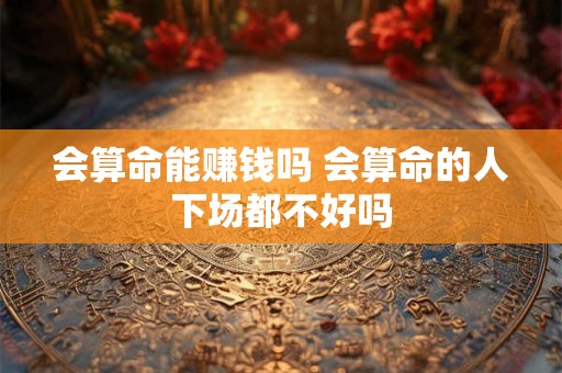 会算命能赚钱吗 会算命的人下场都不好吗